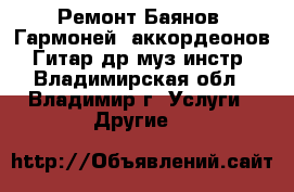 Ремонт Баянов, Гармоней, аккордеонов, Гитар др муз инстр - Владимирская обл., Владимир г. Услуги » Другие   